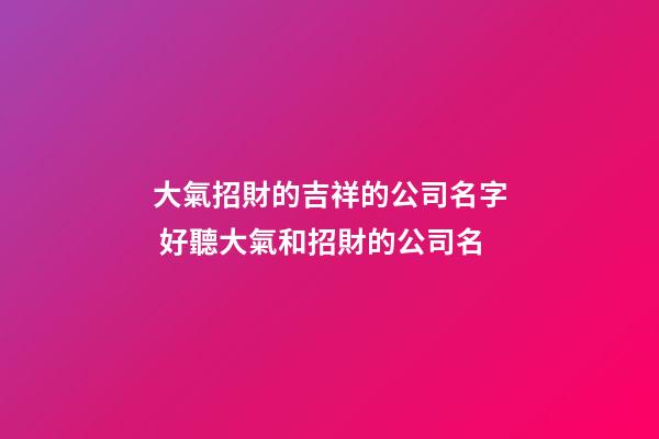 大氣招財的吉祥的公司名字 好聽大氣和招財的公司名